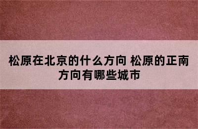 松原在北京的什么方向 松原的正南方向有哪些城市